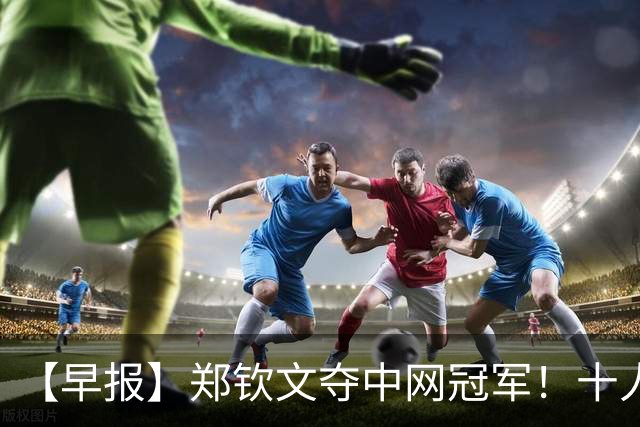 【早报】郑钦文夺中网冠军！十人曼城轻取利物浦！