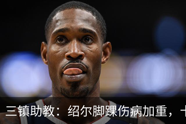 三镇助教：绍尔脚踝伤病加重，卡迪斯肠胃炎，几乎没系统训练