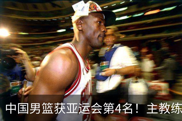 中国男篮获亚运会第4名！主教练郭士强遭遇信任危机