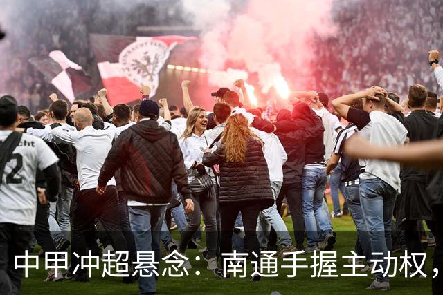 中甲冲超悬念：南通手握主动权，三队仅差2分谁能抢到最后门票？