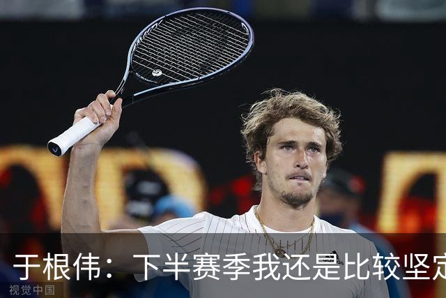 于根伟：下半赛季我还是比较坚定，很幸运所有的决策都是正确的