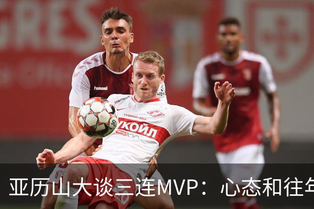 亚历山大谈三连MVP：心态和往年没区别 现在没必要过度关注于此