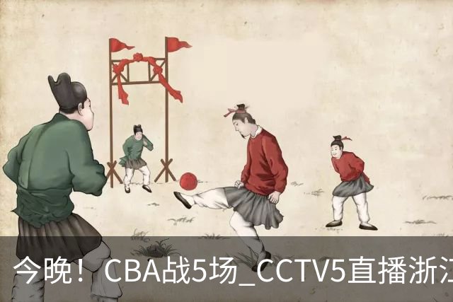 今晚！CBA战5场 CCTV5直播浙江广厦VS山西男篮，天津PK最水总冠军四川男篮