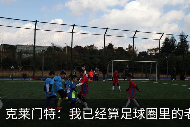 克莱门特：我已经算足球圈里的老一辈了，基本上已经退了