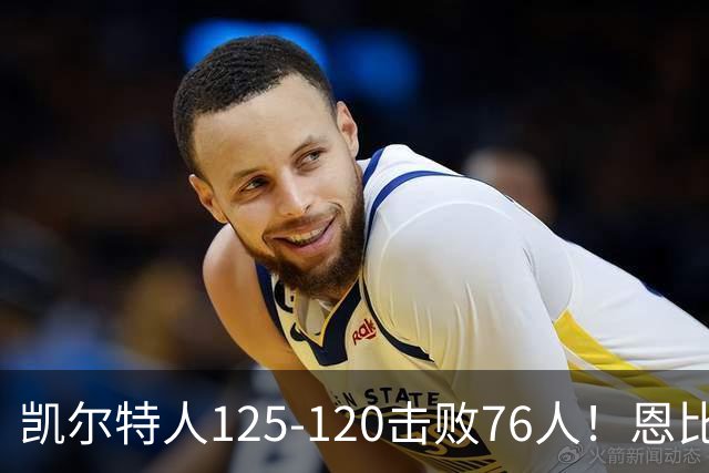 凯尔特人125-120击败76人！恩比德27分，詹姆斯7助，此战看到4个事实