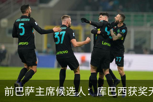 前巴萨主席候选人：库巴西获奖无可争议 红蓝信仰孕育于家庭之中