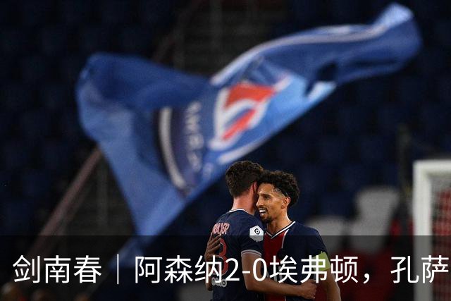 剑南春｜阿森纳2-0埃弗顿，孔萨破门，加布里埃尔建功