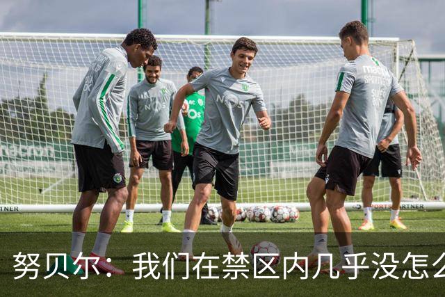 努贝尔：我们在禁区内几乎没怎么起脚射门，不必要的控球过多