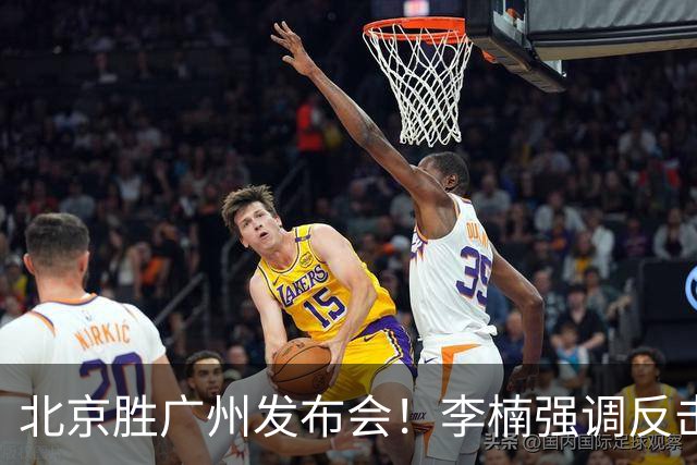 北京胜广州发布会！李楠强调反击重要性，赵睿低血糖，谈阵容搭配