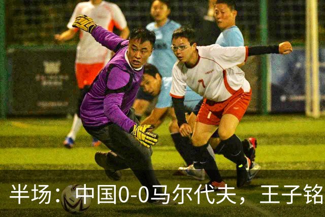 半场：中国0-0马尔代夫，王子铭造险，韦世豪失良机