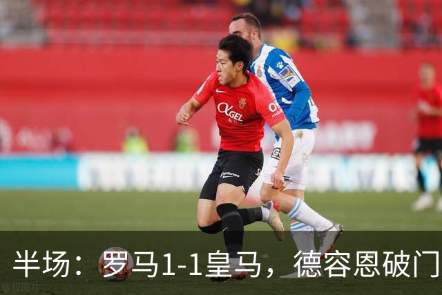 半场：罗马1-1皇马，德容恩破门，姆巴佩世界波，科内伤退