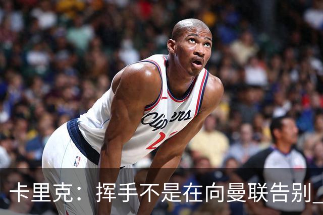 卡里克：挥手不是在向曼联告别 已尝试一切但无能为力