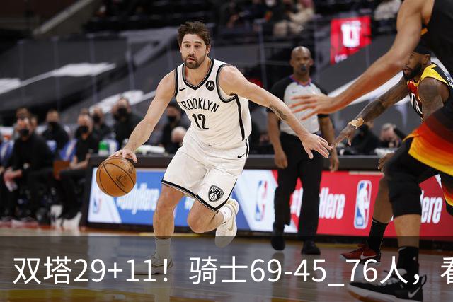 双塔29+11！骑士69-45 76人，看数据，他是头号功臣！