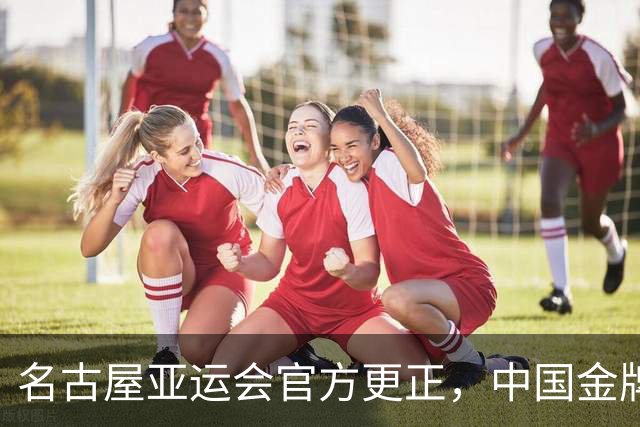 名古屋亚运会官方更正，中国金牌数从154枚更正为155枚！