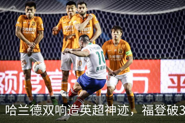 哈兰德双响造英超神迹，福登破307天球荒，曼城3-2全胜领跑