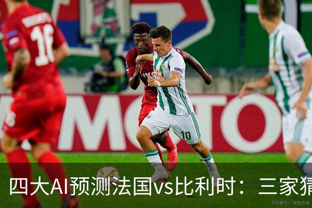 四大AI预测法国vs比利时：三家猜主胜，Deepseek建议平局