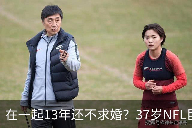 在一起13年还不求婚？37岁NFL巨星被当面追问，一句话打太极