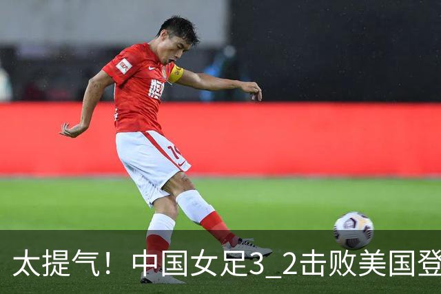 太提气！中国女足3 2击败美国登顶第1，U17世界杯排名大变，16强对阵名单新鲜出炉
