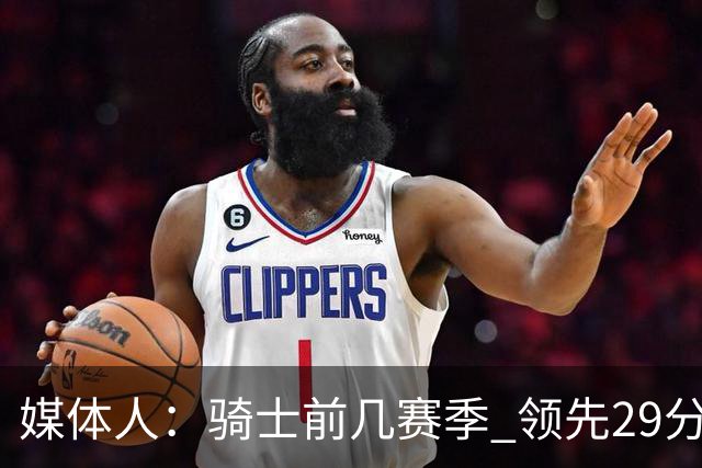媒体人：骑士前几赛季 领先29分被逆转共同问题 关键回合球权分散