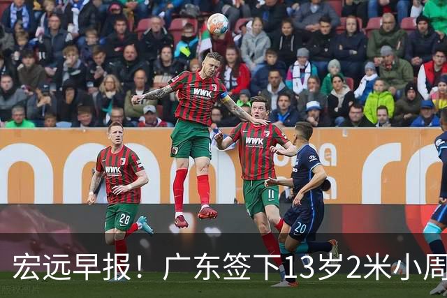 宏远早报！广东签下13岁2米小周琦，徐杰又赚外快，4人获免测名额