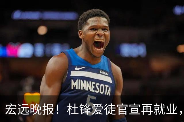 宏远晚报！杜锋爱徒官宣再就业，弗格加盟细节曝光，陈老板创CBA历史！
