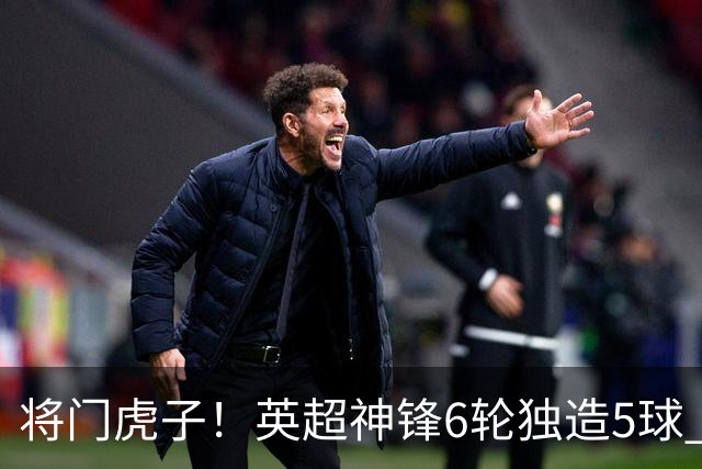 将门虎子！英超神锋6轮独造5球 父亲曾是非洲足球先生