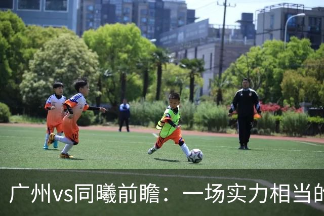 广州vs同曦前瞻：一场实力相当的较量，两队集体瞄准二连胜