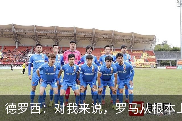 德罗西：对我来说，罗马从根本上说永远不会是对手