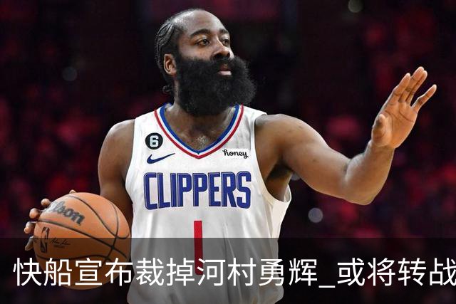 快船宣布裁掉河村勇辉 或将转战G联赛球队圣地亚哥快船