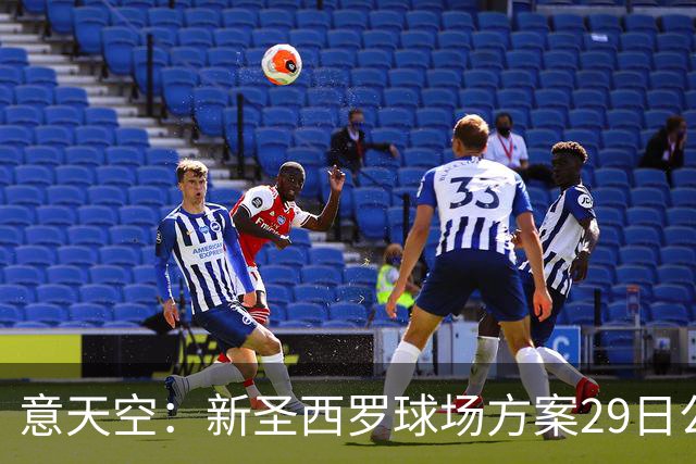 意天空：新圣西罗球场方案29日公布，预计容纳71500名观众
