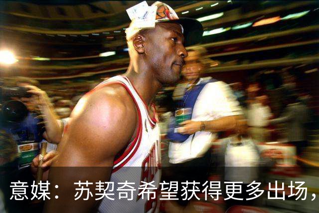 意媒：苏契奇希望获得更多出场，国米视其为非卖品