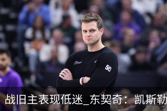 战旧主表现低迷 东契奇：凯斯勒前两战很出色 赢球了所以向前看
