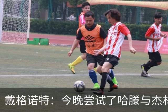 戴格诺特：今晚尝试了哈滕与杰林威的双塔配合 之前完全没练过