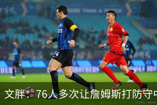 文胖：76人多次让詹姆斯打防守中锋 由他主防唐斯