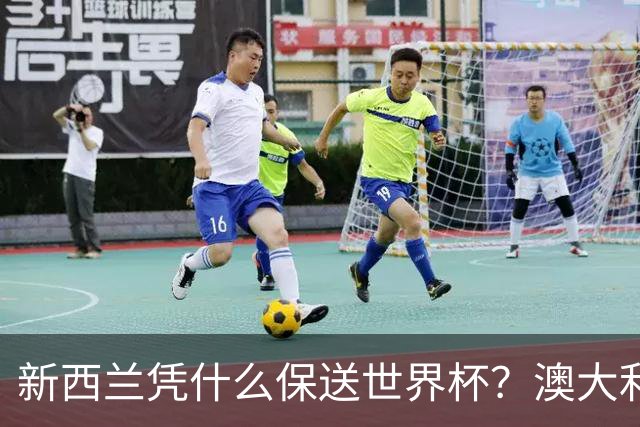 新西兰凭什么保送世界杯？澳大利亚凭什么还留亚洲？