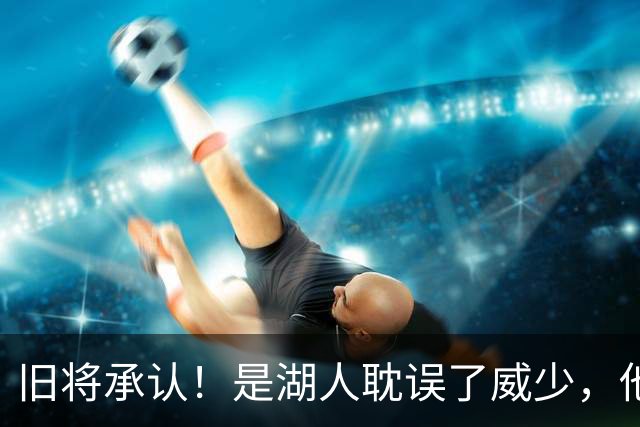 旧将承认！是湖人耽误了威少，他才是球队领袖？