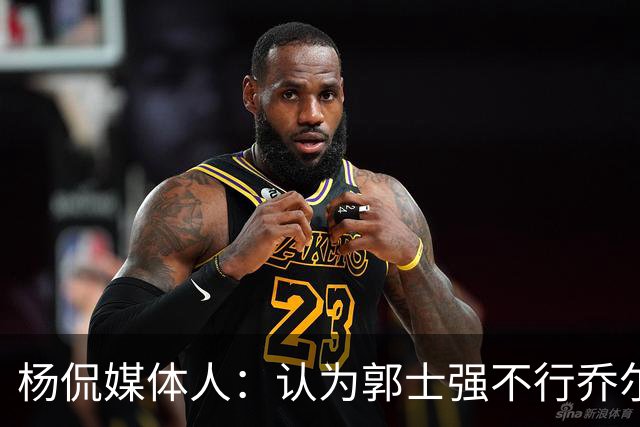 杨侃媒体人：认为郭士强不行乔尔杰维奇就行的 还是太天真