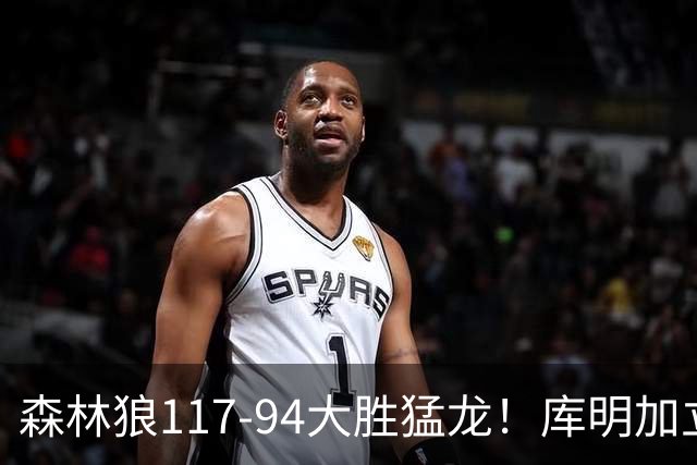 森林狼117-94大胜猛龙！库明加立大功，此战看到4个事实：8换2交易很值得