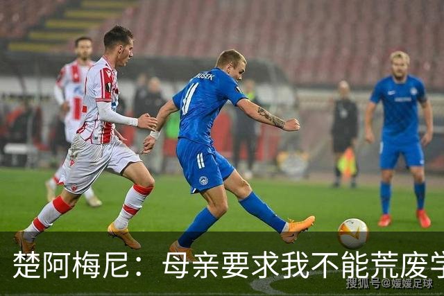 楚阿梅尼：母亲要求我不能荒废学业；若踢球不成就想当交易员