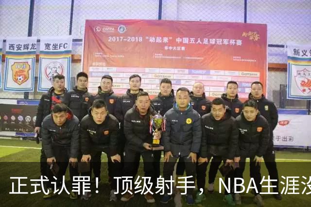 正式认罪！顶级射手，NBA生涯没了！
