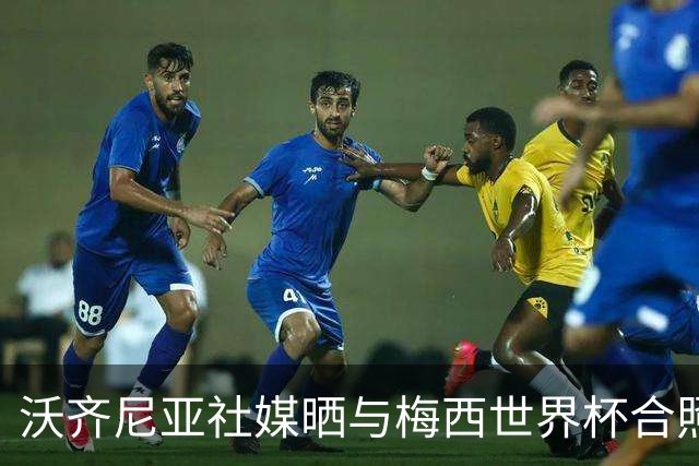 沃齐尼亚社媒晒与梅西世界杯合照：幸会，传奇