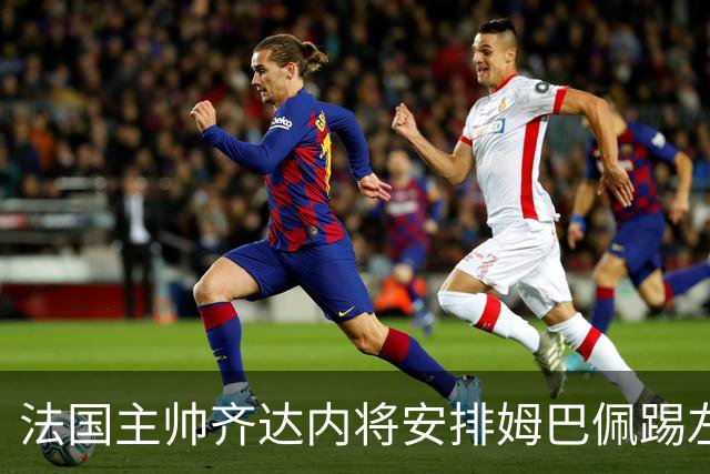 法国主帅齐达内将安排姆巴佩踢左路，皇马穆帅将密切关注，维尼修斯或成牺牲品