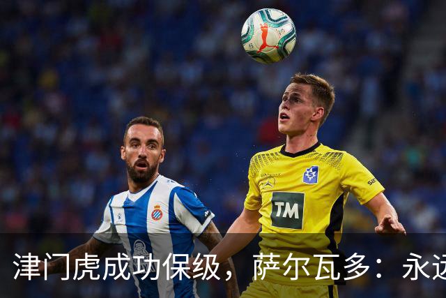 津门虎成功保级，萨尔瓦多：永远不要轻易认定一切已没有希望