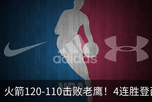 火箭120-110击败老鹰！4连胜登西部第一，这一战，我要承认4个现实