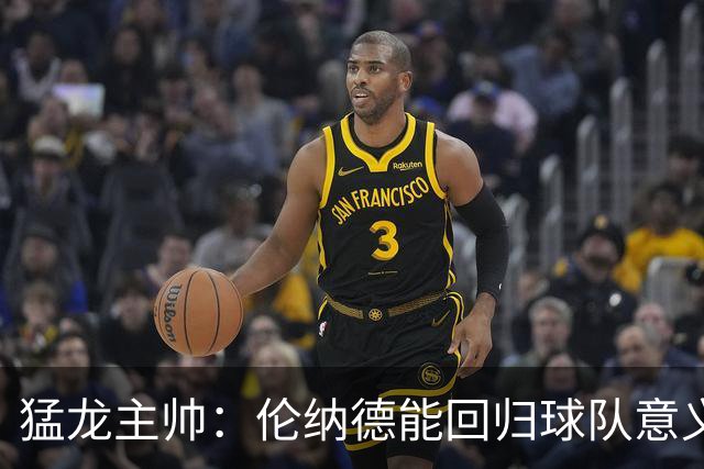 猛龙主帅：伦纳德能回归球队意义重大 很多年轻球员都以他为榜样