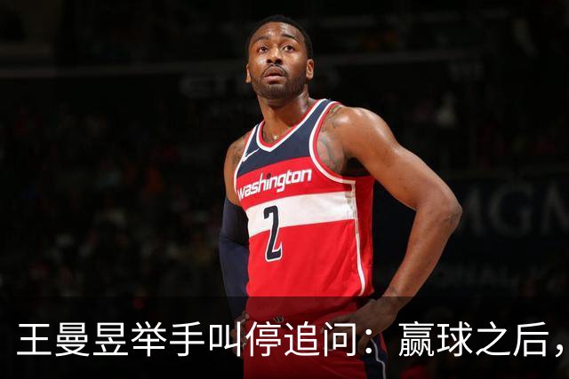 王曼昱举手叫停追问：赢球之后，她为什么只让记者问两个问题