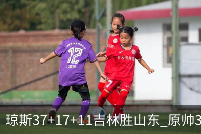 琼斯37+17+11吉林胜山东 原帅34分山西胜北控