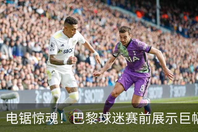 电锯惊魂！巴黎球迷赛前展示巨幅TIFO