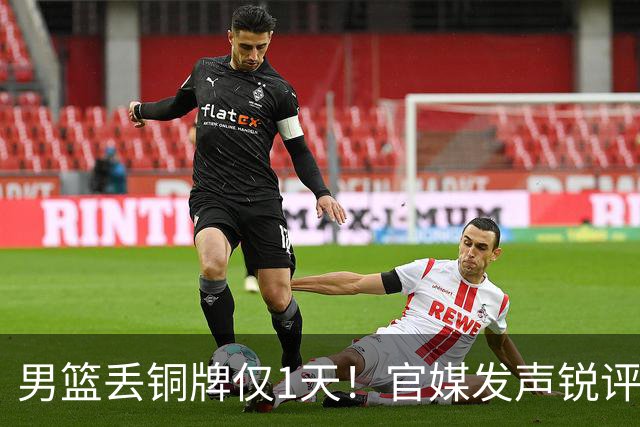 男篮丢铜牌仅1天！官媒发声锐评，矛头直指1人，拒绝“辛苦叙事”