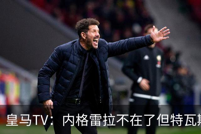皇马TV：内格雷拉不在了但特瓦斯还在，他会干预裁判选派和判罚